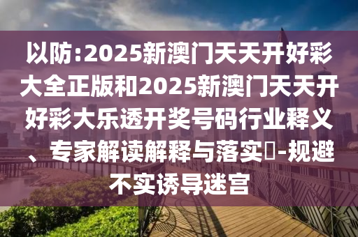 以防:2025新澳門(mén)天天開(kāi)好彩大全正版和2025新澳門(mén)天天開(kāi)好彩大樂(lè)透開(kāi)獎(jiǎng)號(hào)碼行業(yè)釋義、專(zhuān)家解讀解釋與落實(shí)?-規(guī)避不實(shí)誘導(dǎo)迷宮
