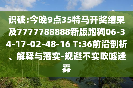 識破:今晚9點(diǎn)35特馬開獎結(jié)果及7777788888新版跑狗06-34-17-02-48-16 T:36前沿剖析、解釋與落實-規(guī)避不實吹噓迷霧